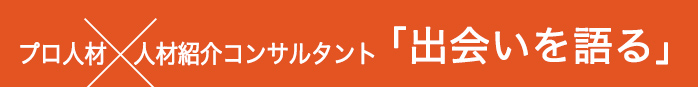 プロ人材✕人材紹介コンサルタント　「出会いを語る」